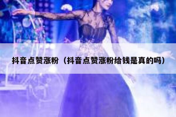 抖音点赞涨粉（抖音点赞涨粉给钱是真的吗） 第1张