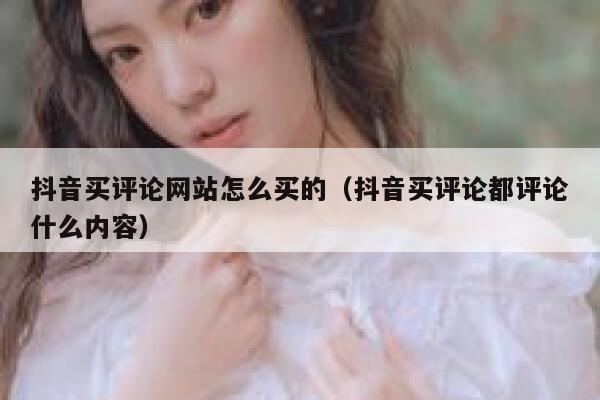 抖音买评论网站怎么买的（抖音买评论都评论什么内容） 第1张