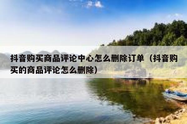 抖音购买商品评论中心怎么删除订单（抖音购买的商品评论怎么删除） 第1张