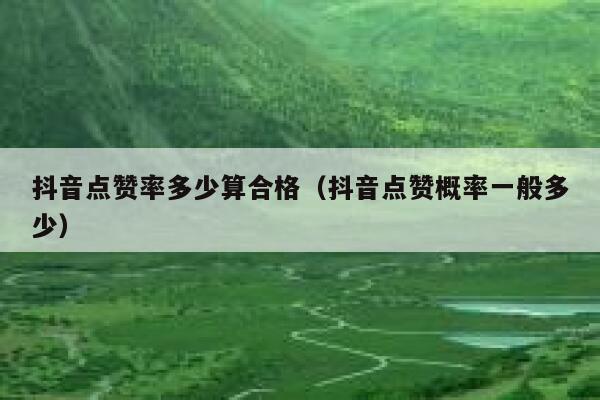 抖音点赞率多少算合格（抖音点赞概率一般多少） 第1张