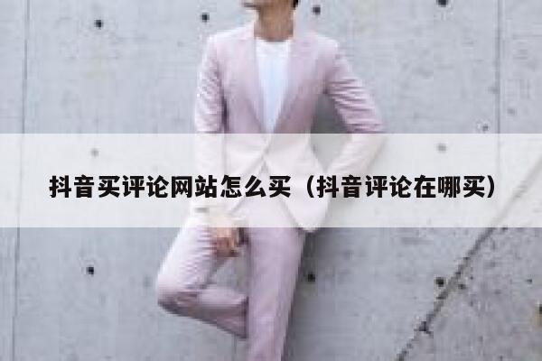 抖音买评论网站怎么买（抖音评论在哪买） 第1张