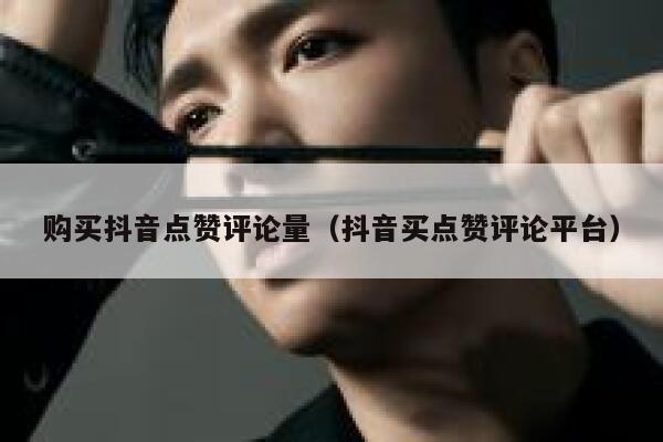 购买抖音点赞评论量（抖音买点赞评论平台） 第1张