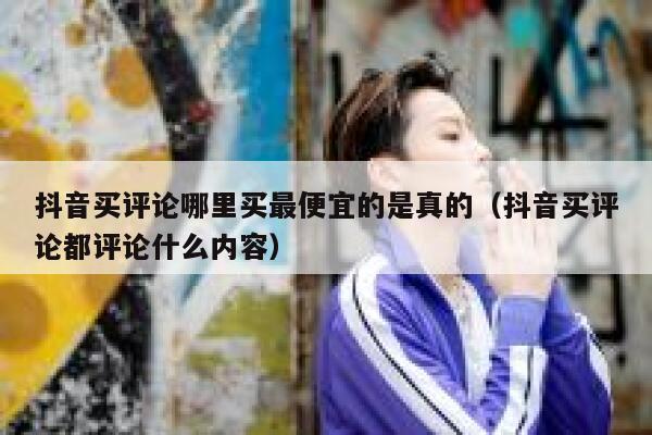 抖音买评论哪里买最便宜的是真的（抖音买评论都评论什么内容） 第1张