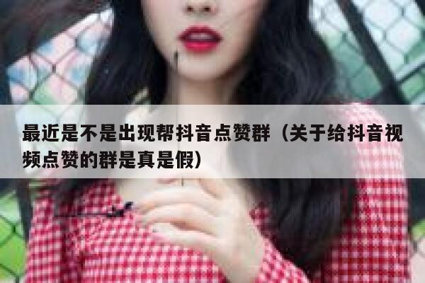 最近是不是出现帮抖音点赞群（关于给抖音视频点赞的群是真是假） 第1张