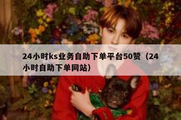 24小时ks业务自助下单平台50赞（24小时自助下单网站） 第1张