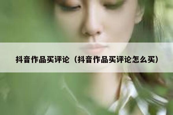 抖音作品买评论（抖音作品买评论怎么买） 第1张
