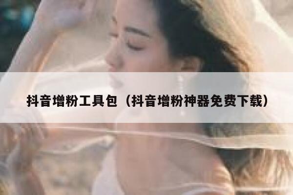 抖音增粉工具包（抖音增粉神器免费下载） 第1张