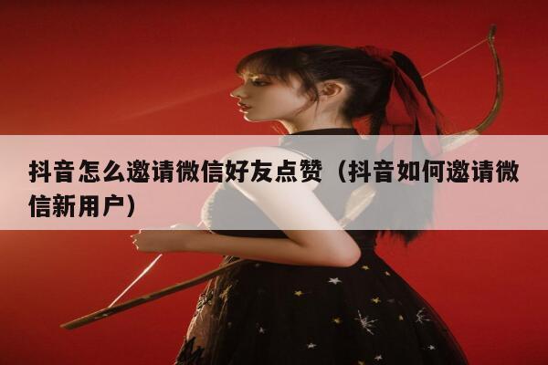 抖音怎么邀请微信好友点赞（抖音如何邀请微信新用户） 第1张
