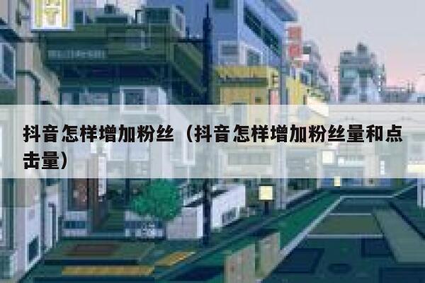 抖音怎样增加粉丝（抖音怎样增加粉丝量和点击量） 第1张