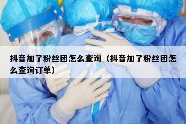 抖音加了粉丝团怎么查询（抖音加了粉丝团怎么查询订单） 第1张