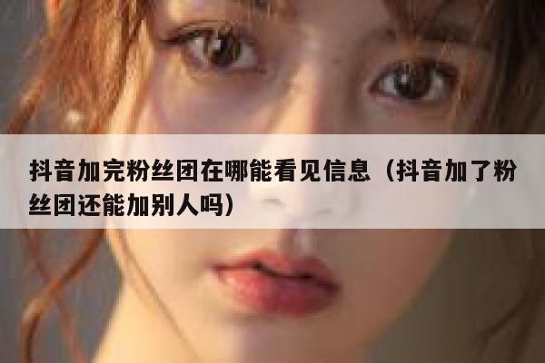 抖音加完粉丝团在哪能看见信息(抖音加了粉丝团还能加别人吗) 第1张 抖音加完粉丝团在哪能看见信息(抖音加了粉丝团还能加别人吗) 第1张
