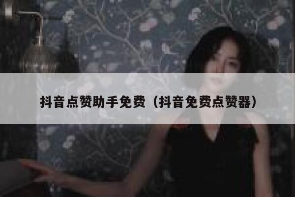 抖音点赞助手免费（抖音免费点赞器） 第1张
