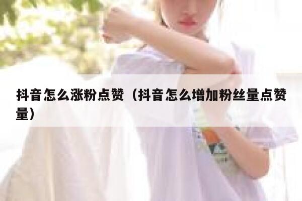 抖音怎么涨粉点赞（抖音怎么增加粉丝量点赞量） 第1张