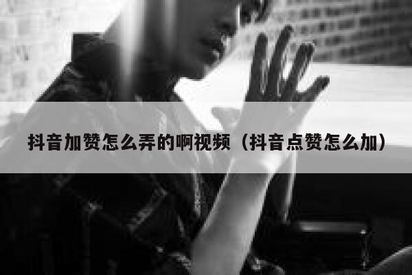 抖音加赞怎么弄的啊视频(抖音点赞怎么加) 第1张 抖音加赞怎么弄的啊视频(抖音点赞怎么加) 第1张