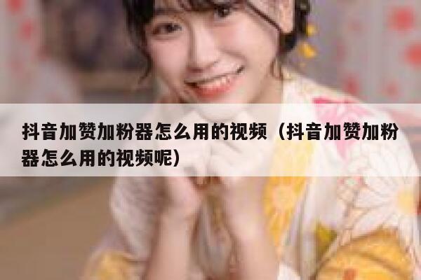 抖音加赞加粉器怎么用的视频（抖音加赞加粉器怎么用的视频呢） 第1张