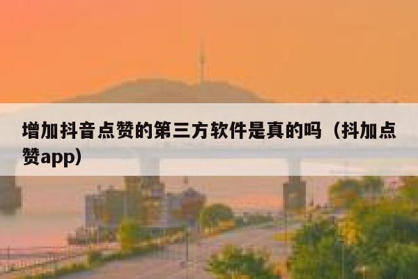 增加抖音点赞的第三方软件是真的吗（抖加点赞app） 第1张