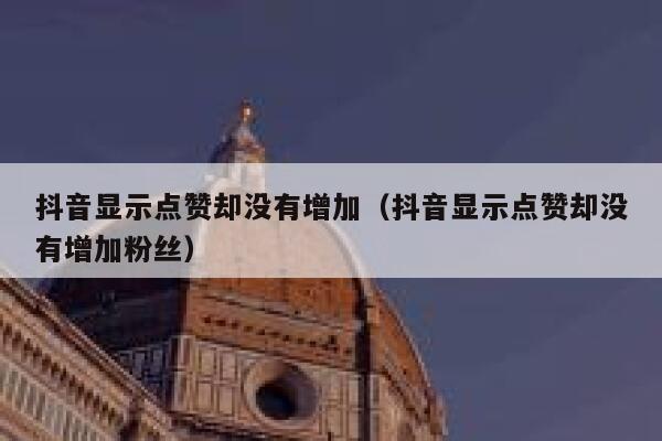 抖音显示点赞却没有增加（抖音显示点赞却没有增加粉丝） 第1张