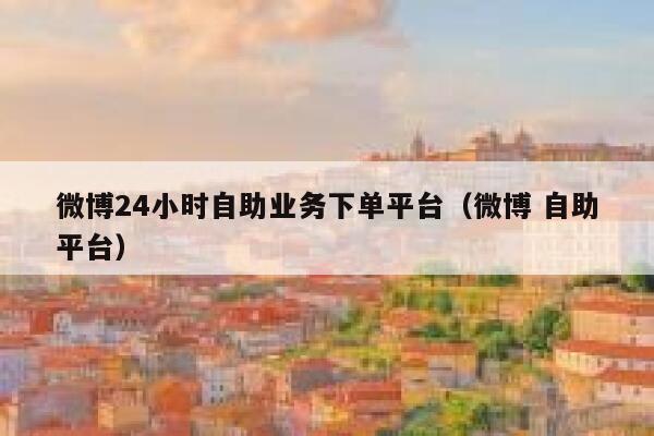 微博24小时自助业务下单平台（微博 自助平台） 第1张
