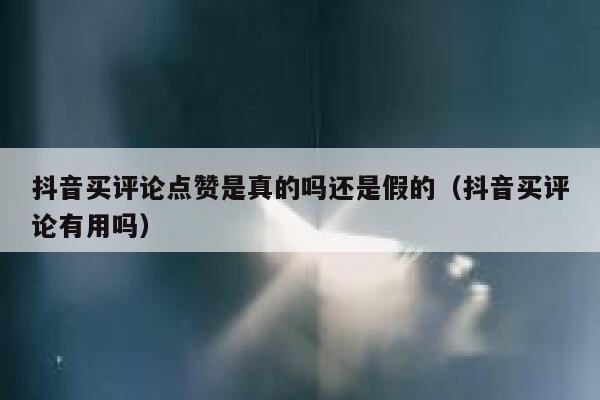 抖音买评论点赞是真的吗还是假的（抖音买评论有用吗） 第1张