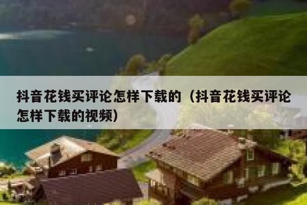 抖音花钱买评论怎样下载的（抖音花钱买评论怎样下载的视频） 第1张