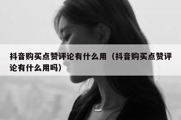抖音购买点赞评论有什么用（抖音购买点赞评论有什么用吗） 第1张