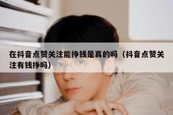 在抖音点赞关注能挣钱是真的吗（抖音点赞关注有钱挣吗） 第1张