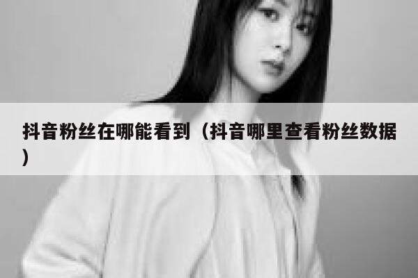 抖音粉丝在哪能看到（抖音哪里查看粉丝数据） 第1张