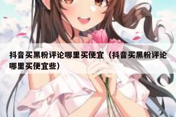 抖音买黑粉评论哪里买便宜（抖音买黑粉评论哪里买便宜些） 第1张