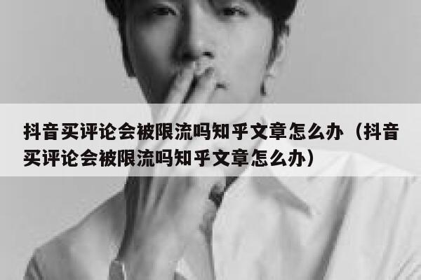 抖音买评论会被限流吗知乎文章怎么办（抖音买评论会被限流吗知乎文章怎么办） 第1张