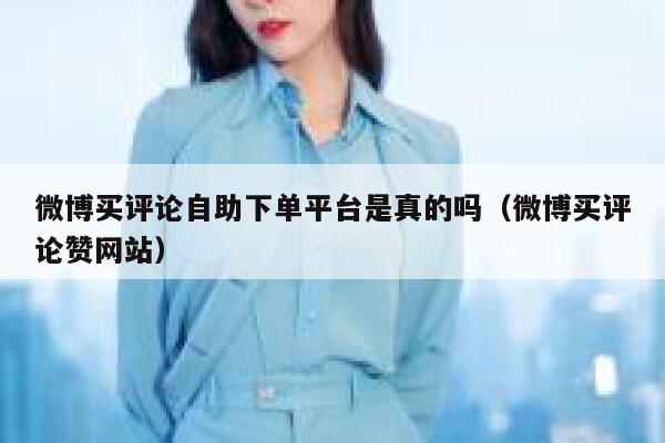 微博买评论自助下单平台是真的吗（微博买评论赞网站） 第1张