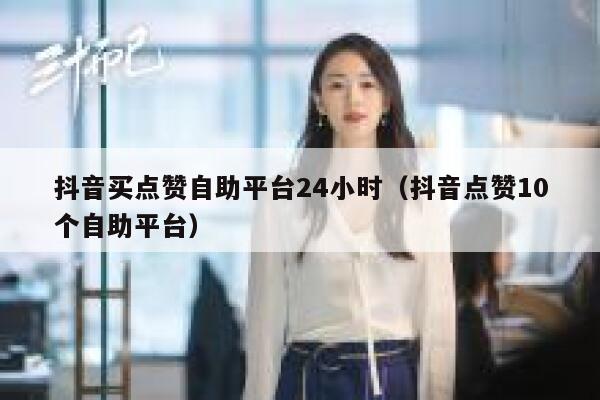 抖音买点赞自助平台24小时（抖音点赞10个自助平台） 第1张
