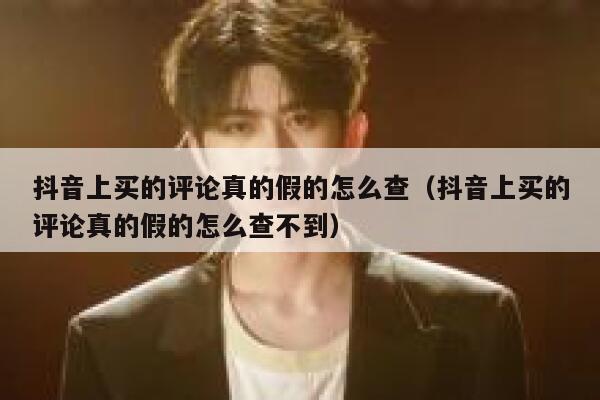 抖音上买的评论真的假的怎么查（抖音上买的评论真的假的怎么查不到） 第1张