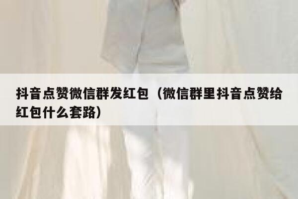 抖音点赞微信群发红包（微信群里抖音点赞给红包什么套路） 第1张