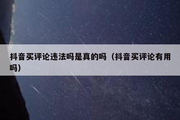抖音买评论违法吗是真的吗（抖音买评论有用吗） 第1张
