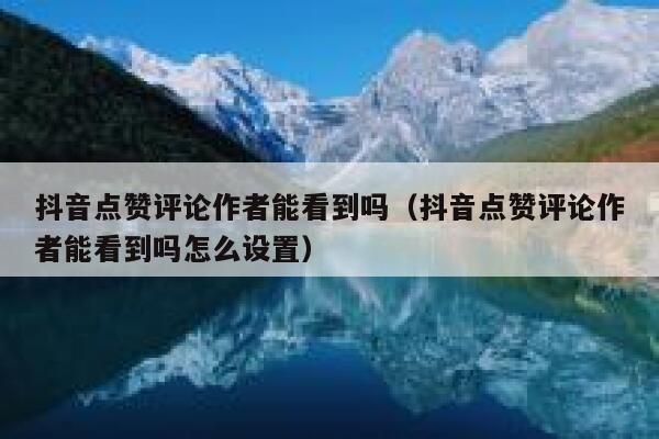 抖音点赞评论作者能看到吗（抖音点赞评论作者能看到吗怎么设置） 第1张