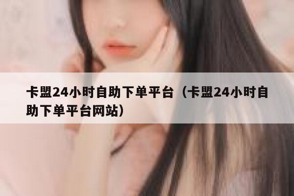 卡盟24小时自助下单平台（卡盟24小时自助下单平台网站） 第1张