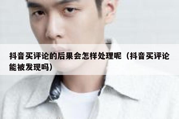 抖音买评论的后果会怎样处理呢（抖音买评论能被发现吗） 第1张