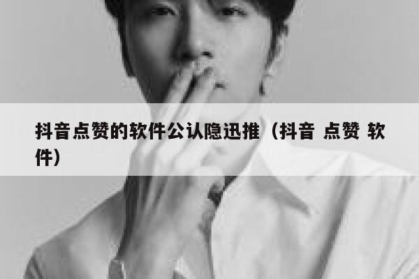 抖音点赞的软件公认隐迅推（抖音 点赞 软件） 第1张