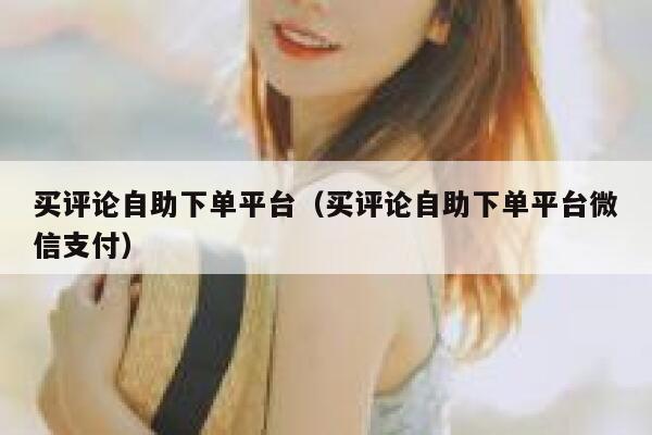 买评论自助下单平台（买评论自助下单平台微信支付） 第1张