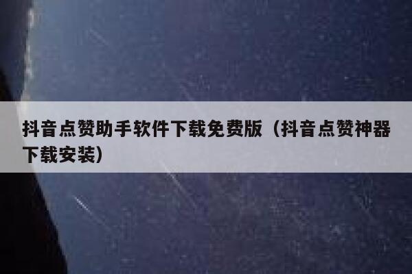 抖音点赞助手软件下载免费版（抖音点赞神器下载安装） 第1张