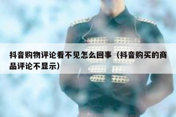 抖音购物评论看不见怎么回事（抖音购买的商品评论不显示） 第1张