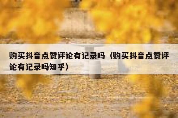 购买抖音点赞评论有记录吗（购买抖音点赞评论有记录吗知乎） 第1张