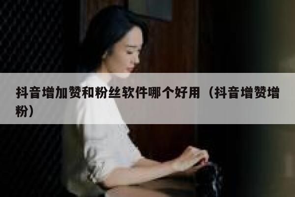 抖音增加赞和粉丝软件哪个好用(抖音增赞增粉) 第1张 抖音增加赞和粉丝软件哪个好用(抖音增赞增粉) 第1张