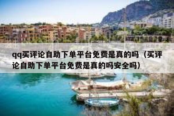 qq买评论自助下单平台免费是真的吗（买评论自助下单平台免费是真的吗安全吗） 第1张
