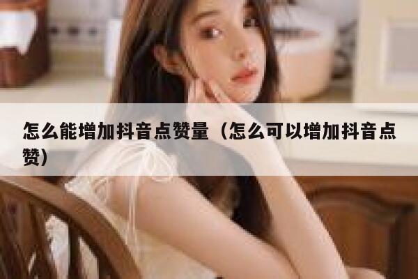怎么能增加抖音点赞量（怎么可以增加抖音点赞） 第1张