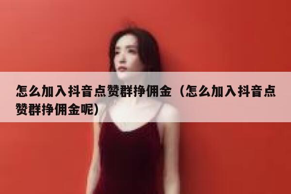 怎么加入抖音点赞群挣佣金（怎么加入抖音点赞群挣佣金呢） 第1张