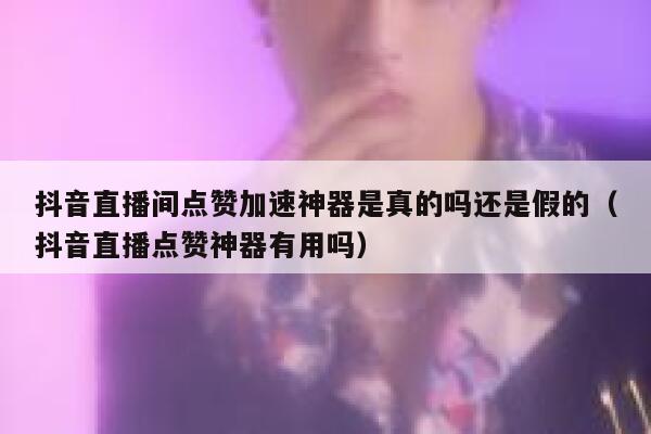 抖音直播间点赞加速神器是真的吗还是假的（抖音直播点赞神器有用吗） 第1张