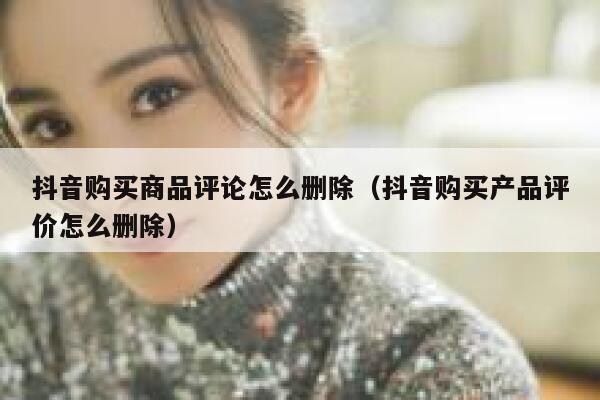 抖音购买商品评论怎么删除(抖音购买产品评价怎么删除) 第1张 抖音购买商品评论怎么删除(抖音购买产品评价怎么删除) 第1张