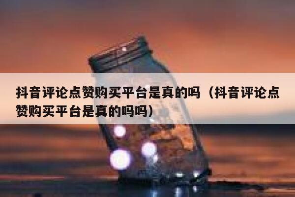 抖音评论点赞购买平台是真的吗（抖音评论点赞购买平台是真的吗吗） 第1张