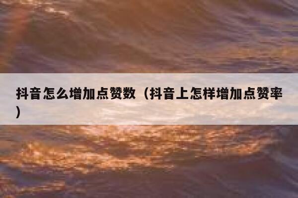 抖音怎么增加点赞数(抖音上怎样增加点赞率) 第1张 抖音怎么增加点赞数(抖音上怎样增加点赞率) 第1张